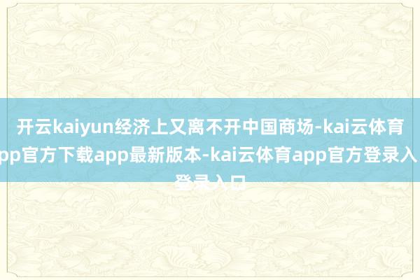 开云kaiyun经济上又离不开中国商场-kai云体育app官方下载app最新版本-kai云体育app官方登录入口