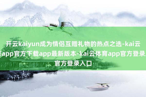 开云kaiyun成为情侣互赠礼物的热点之选-kai云体育app官方下载app最新版本-kai云体育app官方登录入口